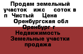 Продам земельный участок ( ижс) 6 соток в п. Чистый. › Цена ­ 300 000 - Оренбургская обл., Оренбург г. Недвижимость » Земельные участки продажа   